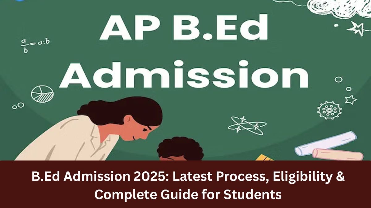 B.Ed Admission 2025: Latest Process, Eligibility & Complete Guide for Students