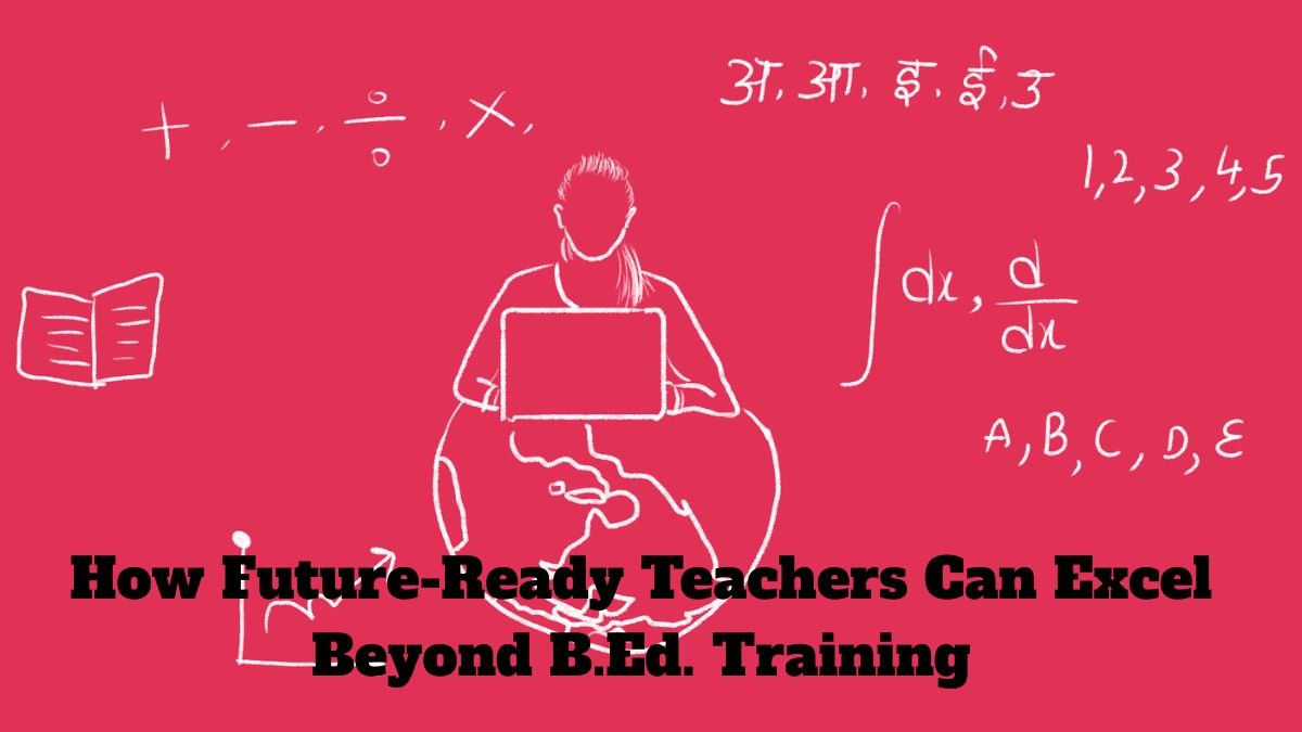 How Future-Ready Teachers Can Excel Beyond B.Ed. Training